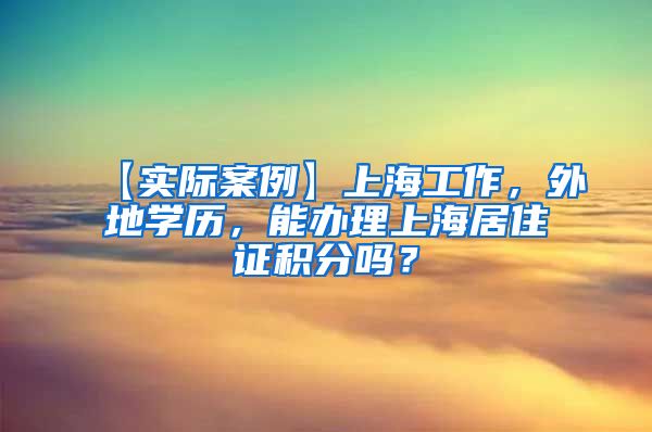 【实际案例】上海工作，外地学历，能办理上海居住证积分吗？