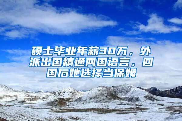 硕士毕业年薪30万，外派出国精通两国语言，回国后她选择当保姆