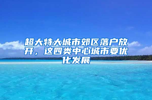 超大特大城市郊区落户放开，这四类中心城市要优化发展