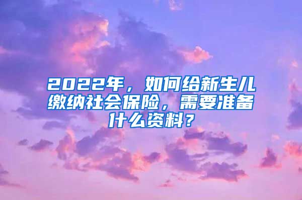 2022年，如何给新生儿缴纳社会保险，需要准备什么资料？