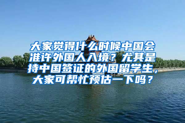 大家觉得什么时候中国会准许外国人入境？尤其是持中国签证的外国留学生，大家可帮忙预估一下吗？