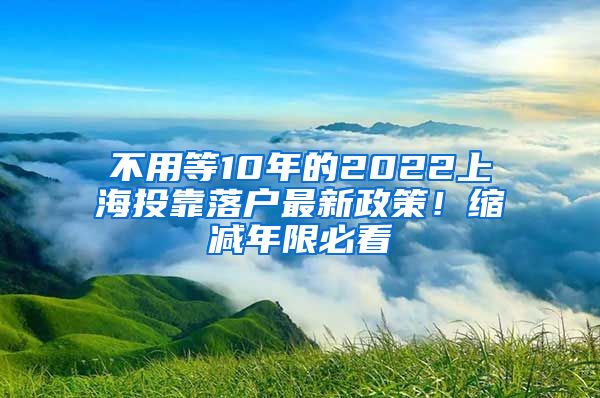 不用等10年的2022上海投靠落户最新政策！缩减年限必看