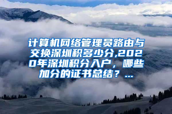 计算机网络管理员路由与交换深圳积多少分,2020年深圳积分入户，哪些加分的证书总结？...