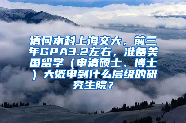 请问本科上海交大，前三年GPA3.2左右，准备美国留学（申请硕士、博士）大概申到什么层级的研究生院？