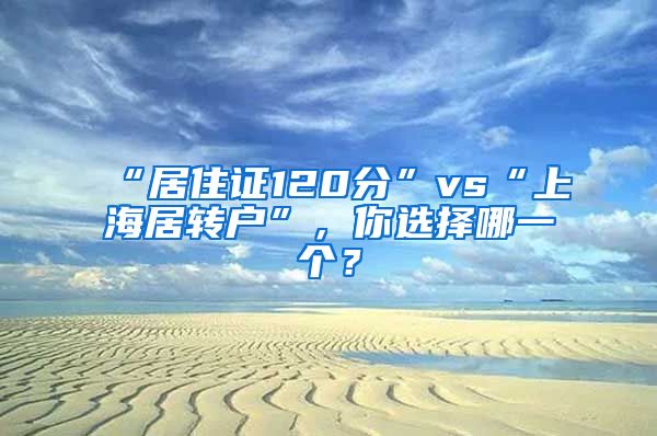 “居住证120分”vs“上海居转户”，你选择哪一个？
