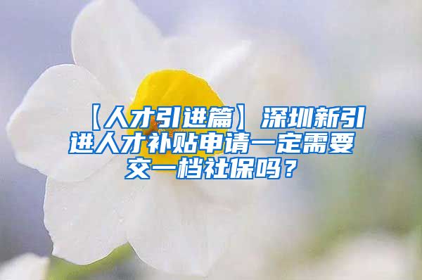 【人才引进篇】深圳新引进人才补贴申请一定需要交一档社保吗？