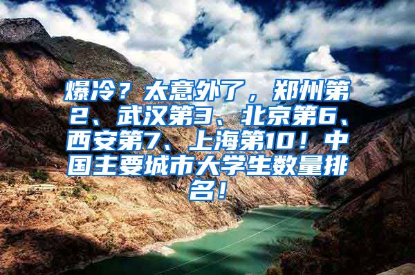 爆冷？太意外了，郑州第2、武汉第3、北京第6、西安第7、上海第10！中国主要城市大学生数量排名！