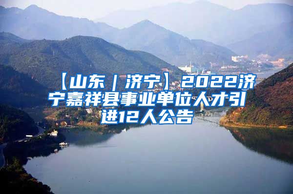 【山东｜济宁】2022济宁嘉祥县事业单位人才引进12人公告