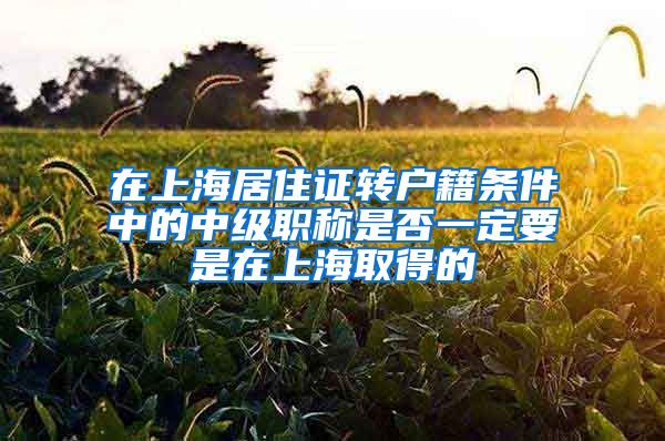 在上海居住证转户籍条件中的中级职称是否一定要是在上海取得的