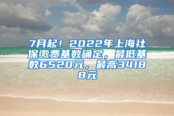 7月起！2022年上海社保缴费基数确定，最低基数6520元，最高34188元