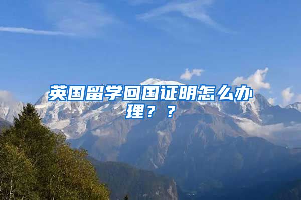 英国留学回国证明怎么办理？？