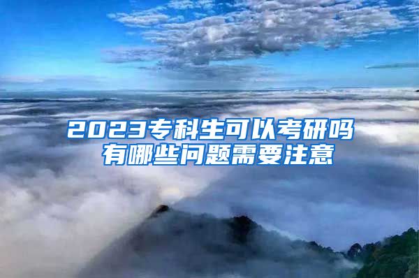 2023专科生可以考研吗 有哪些问题需要注意