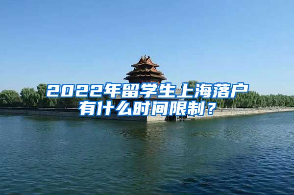 2022年留学生上海落户有什么时间限制？