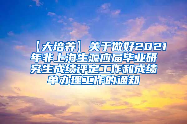 【大培养】关于做好2021年非上海生源应届毕业研究生成绩评定工作和成绩单办理工作的通知