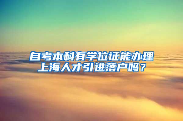 自考本科有学位证能办理上海人才引进落户吗？