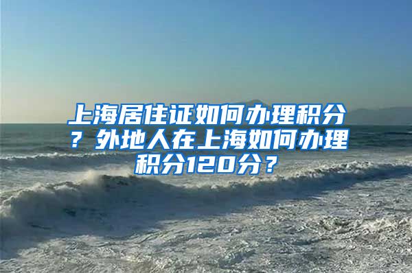 上海居住证如何办理积分？外地人在上海如何办理积分120分？