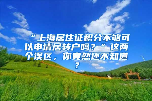 “上海居住证积分不够可以申请居转户吗？”这两个误区，你竟然还不知道？