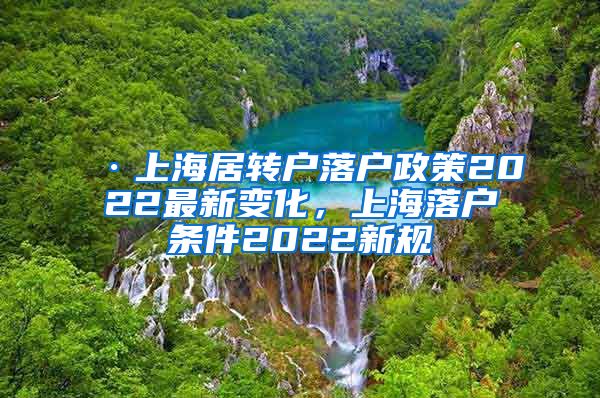 ·上海居转户落户政策2022最新变化，上海落户条件2022新规