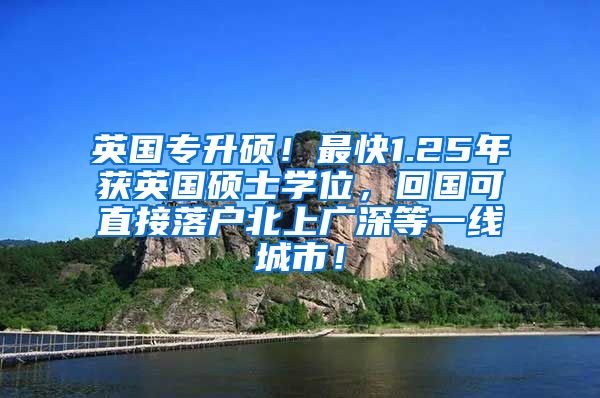 英国专升硕！最快1.25年获英国硕士学位，回国可直接落户北上广深等一线城市！