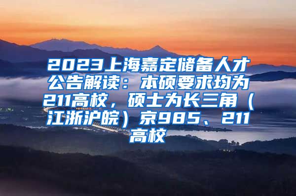 2023上海嘉定储备人才公告解读：本硕要求均为211高校，硕士为长三角（江浙沪皖）京985、211高校