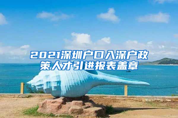 2021深圳户口入深户政策人才引进报表盖章