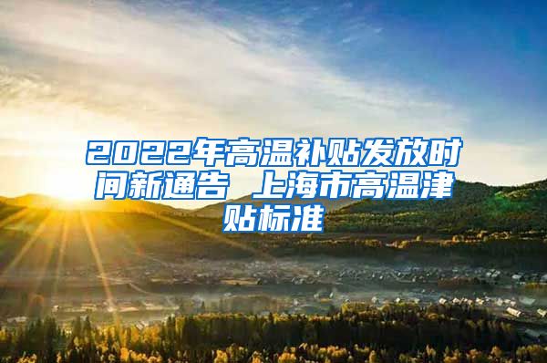 2022年高温补贴发放时间新通告 上海市高温津贴标准