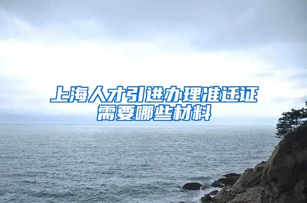 上海人才引进办理准迁证需要哪些材料