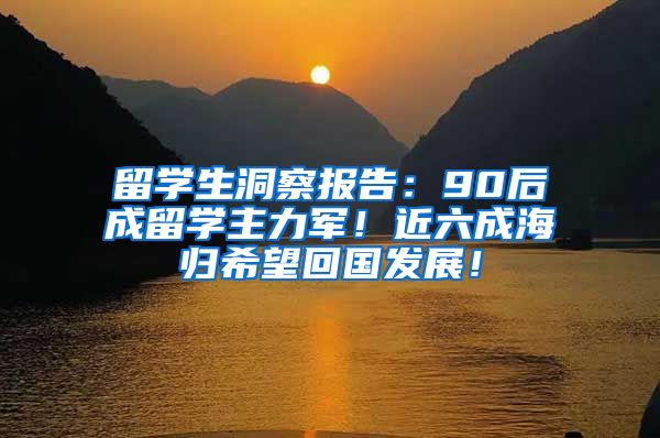 留学生洞察报告：90后成留学主力军！近六成海归希望回国发展！