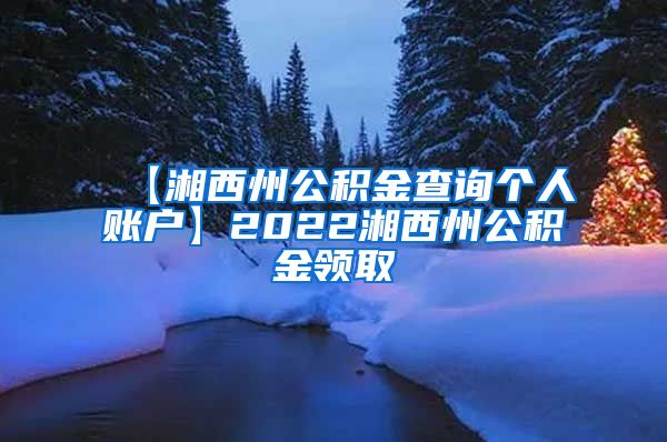 【湘西州公积金查询个人账户】2022湘西州公积金领取