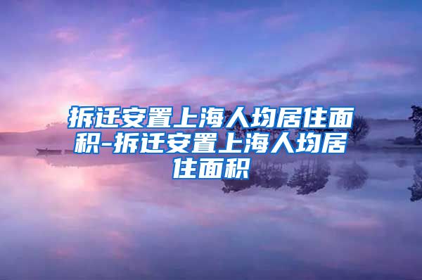 拆迁安置上海人均居住面积-拆迁安置上海人均居住面积