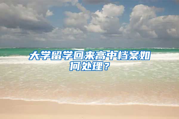 大学留学回来高中档案如何处理？