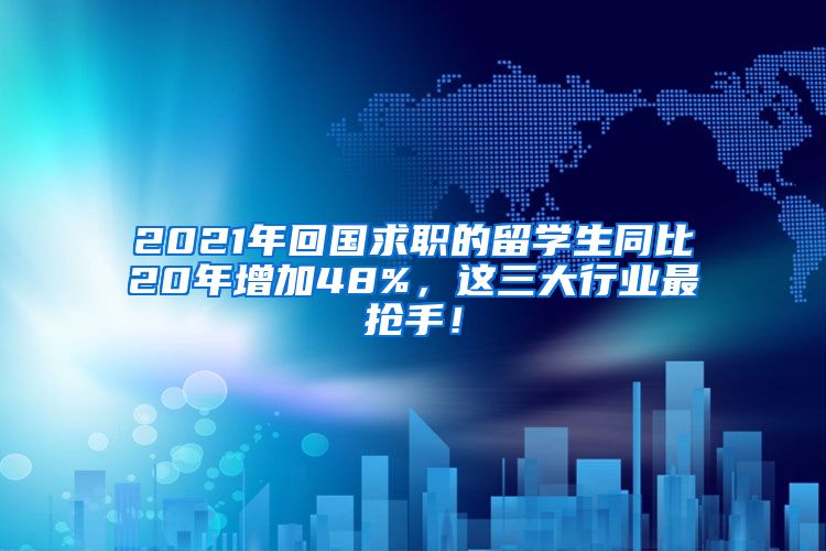 2021年回国求职的留学生同比20年增加48%，这三大行业最抢手！