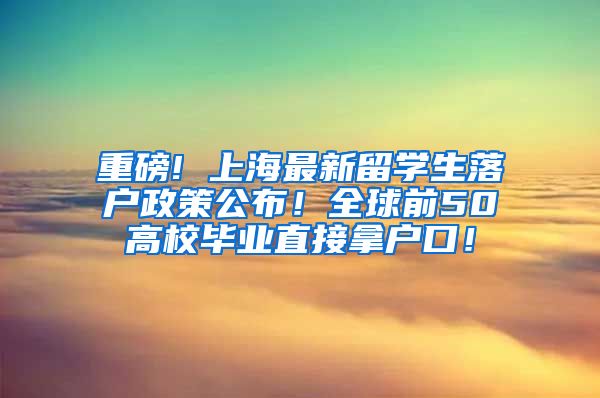 重磅! 上海最新留学生落户政策公布！全球前50高校毕业直接拿户口！