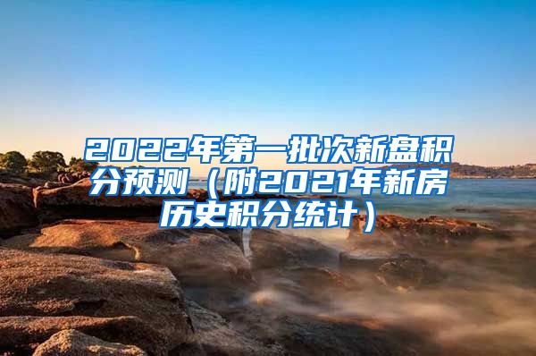 2022年第一批次新盘积分预测（附2021年新房历史积分统计）