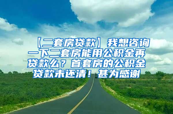 【二套房贷款】我想咨询一下二套房能用公积金再贷款么？首套房的公积金贷款未还清！甚为感谢