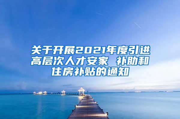 关于开展2021年度引进高层次人才安家 补助和住房补贴的通知