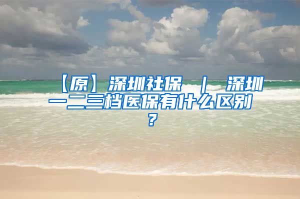 【原】深圳社保 ｜ 深圳一二三档医保有什么区别？