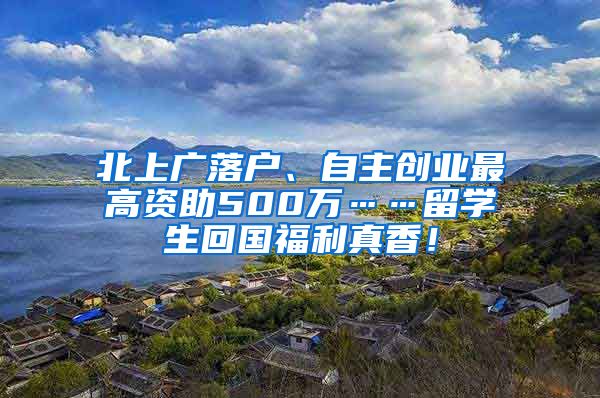 北上广落户、自主创业最高资助500万……留学生回国福利真香！