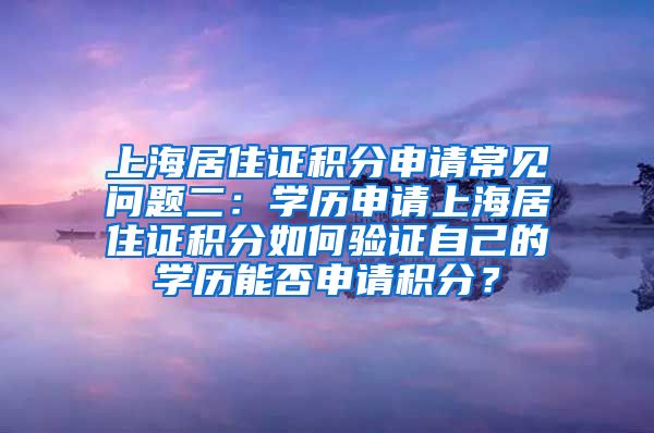 上海居住证积分申请常见问题二：学历申请上海居住证积分如何验证自己的学历能否申请积分？