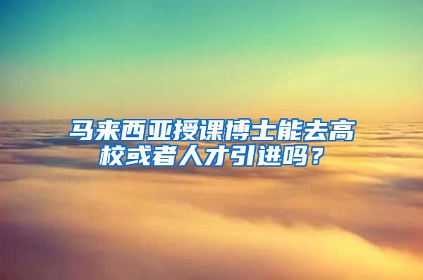 马来西亚授课博士能去高校或者人才引进吗？