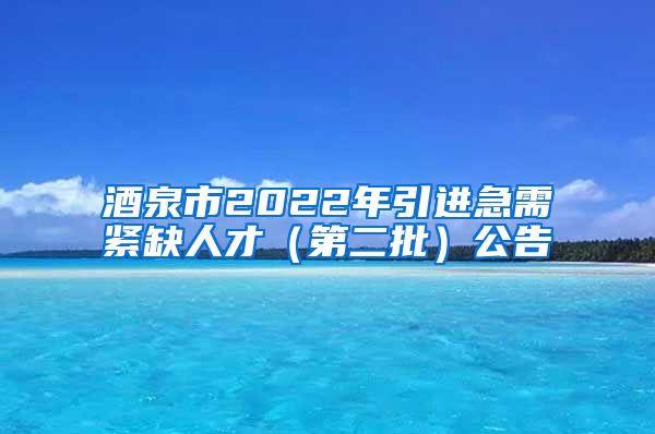 酒泉市2022年引进急需紧缺人才（第二批）公告