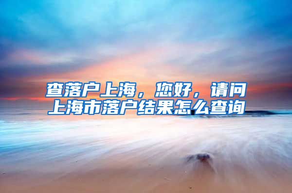 查落户上海，您好，请问上海市落户结果怎么查询