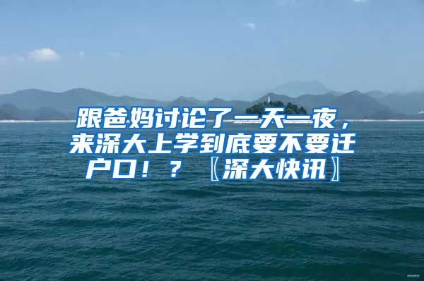 跟爸妈讨论了一天一夜，来深大上学到底要不要迁户口！？〖深大快讯〗