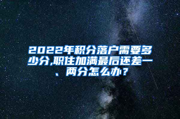 2022年积分落户需要多少分,职住加满最后还差一、两分怎么办？