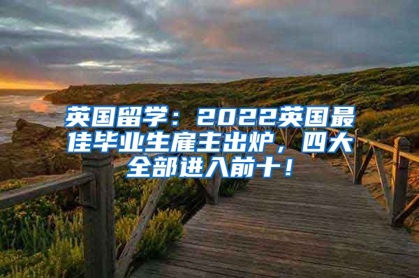 英国留学：2022英国最佳毕业生雇主出炉，四大全部进入前十！