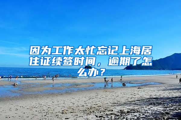 因为工作太忙忘记上海居住证续签时间，逾期了怎么办？