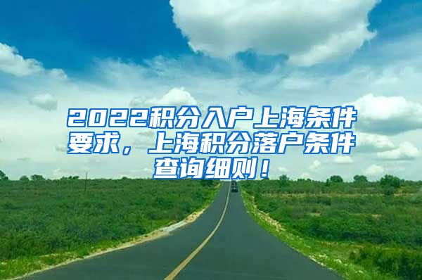 2022积分入户上海条件要求，上海积分落户条件查询细则！