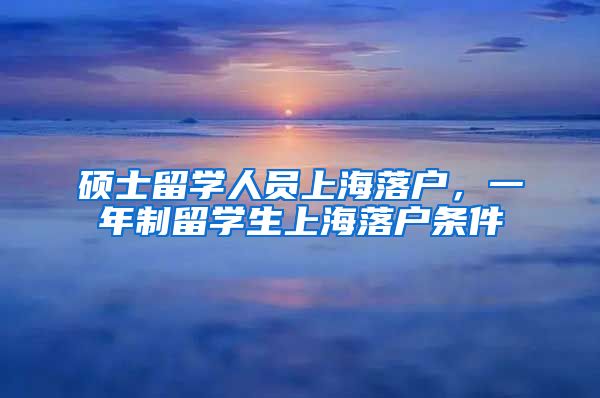 硕士留学人员上海落户，一年制留学生上海落户条件