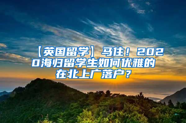 【英国留学】马住！2020海归留学生如何优雅的在北上广落户？