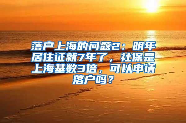 落户上海的问题2：明年居住证就7年了，社保是上海基数3倍，可以申请落户吗？